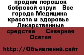 продам порошок бобровой струи - Все города Медицина, красота и здоровье » Лекарственные средства   . Северная Осетия